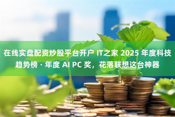 在线实盘配资炒股平台开户 IT之家 2025 年度科技趋势榜 · 年度 AI PC 奖，花落联想这台神器