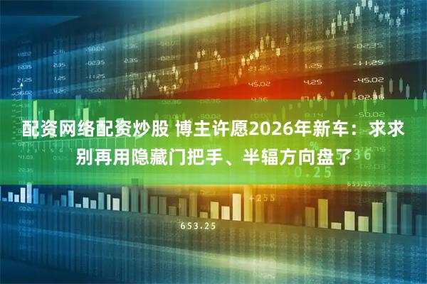 配资网络配资炒股 博主许愿2026年新车：求求别再用隐藏门把手、半辐方向盘了