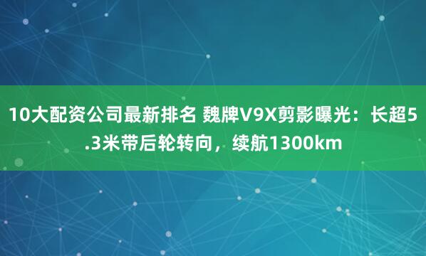 10大配资公司最新排名 魏牌V9X剪影曝光：长超5.3米带后轮转向，续航1300km