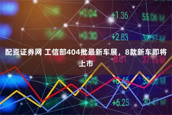 配资证券网 工信部404批最新车展，8款新车即将上市