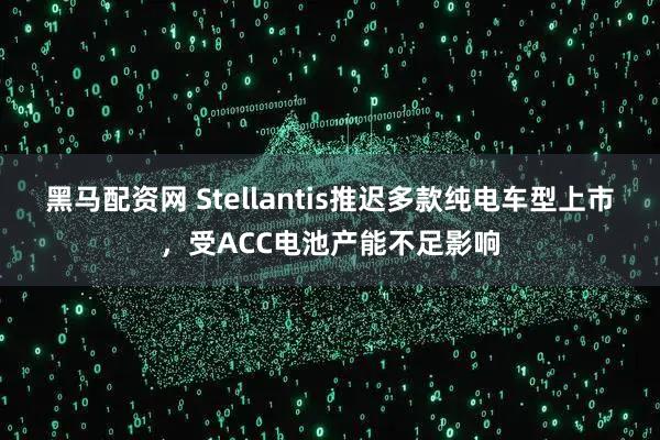 黑马配资网 Stellantis推迟多款纯电车型上市，受ACC电池产能不足影响