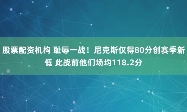 股票配资机构 耻辱一战！尼克斯仅得80分创赛季新低 此战前他们场均118.2分