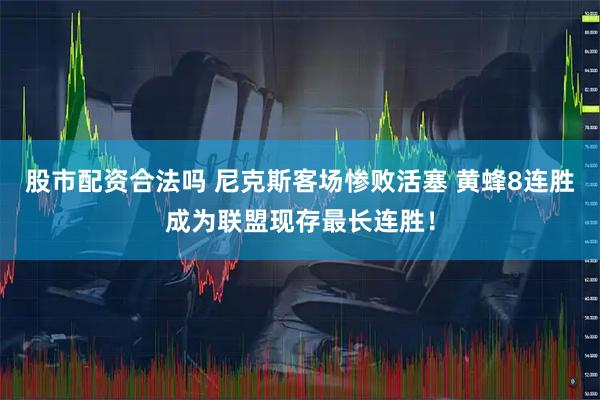 股市配资合法吗 尼克斯客场惨败活塞 黄蜂8连胜成为联盟现存最长连胜！