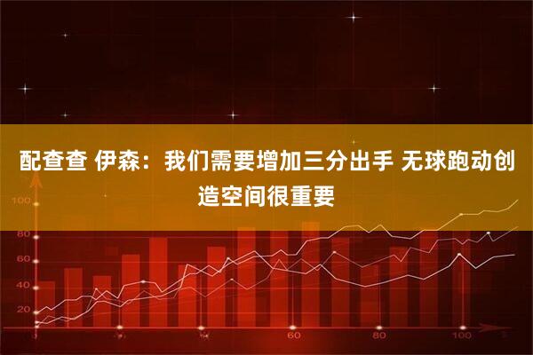 配查查 伊森：我们需要增加三分出手 无球跑动创造空间很重要
