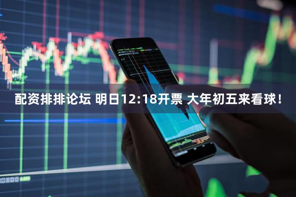 配资排排论坛 明日12:18开票 大年初五来看球！