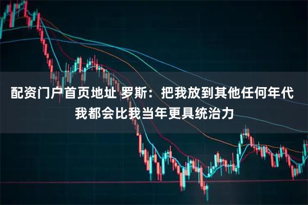 配资门户首页地址 罗斯：把我放到其他任何年代 我都会比我当年更具统治力