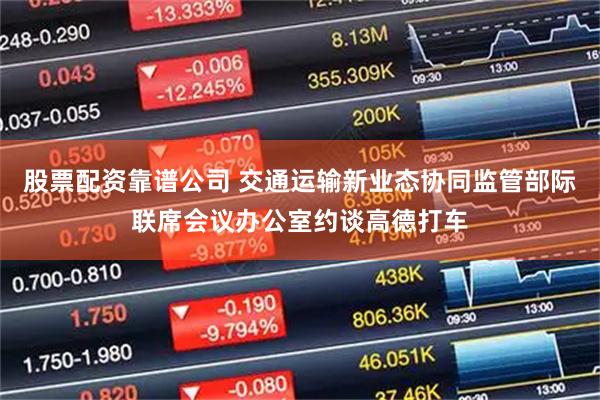 股票配资靠谱公司 交通运输新业态协同监管部际联席会议办公室约谈高德打车