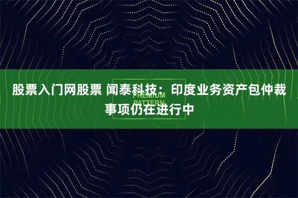 股票入门网股票 闻泰科技：印度业务资产包仲裁事项仍在进行中