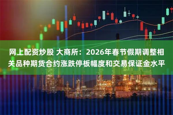 网上配资炒股 大商所：2026年春节假期调整相关品种期货合约涨跌停板幅度和交易保证金水平