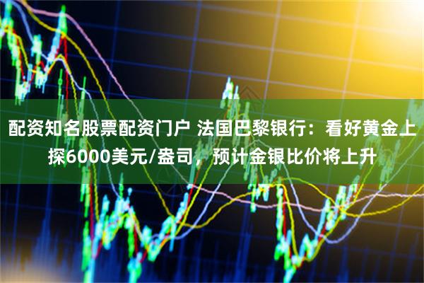 配资知名股票配资门户 法国巴黎银行：看好黄金上探6000美元/盎司，预计金银比价将上升