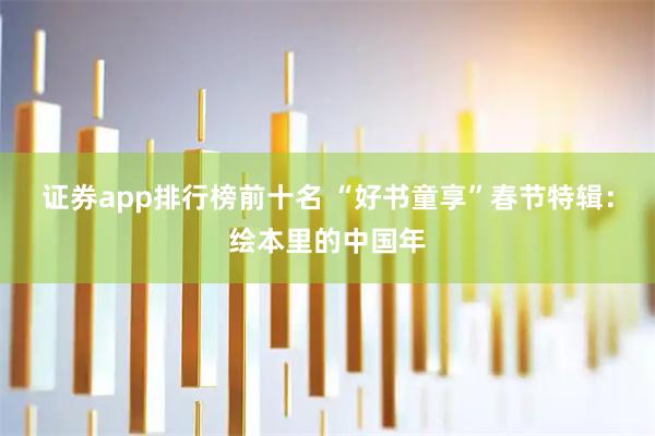证券app排行榜前十名 “好书童享”春节特辑：绘本里的中国年