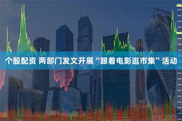 个股配资 两部门发文开展“跟着电影逛市集”活动