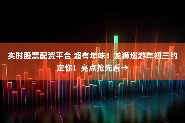实时股票配资平台 超有年味！龙狮巡游年初三约定你！亮点抢先看→