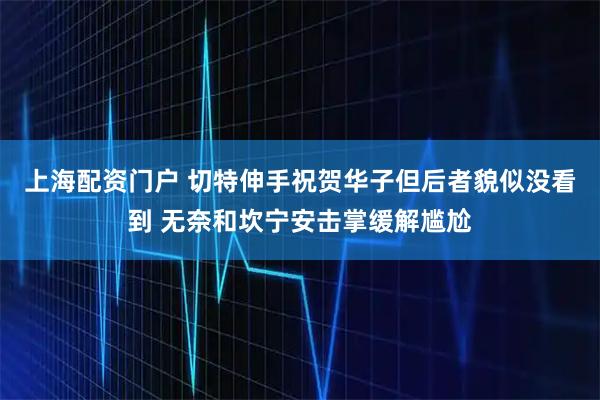 上海配资门户 切特伸手祝贺华子但后者貌似没看到 无奈和坎宁安击掌缓解尴尬
