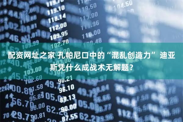 配资网址之家 孔帕尼口中的“混乱创造力” 迪亚斯凭什么成战术无解题？
