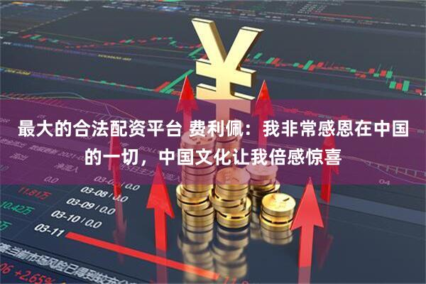 最大的合法配资平台 费利佩：我非常感恩在中国的一切，中国文化让我倍感惊喜