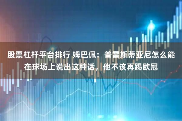 股票杠杆平台排行 姆巴佩：普雷斯蒂亚尼怎么能在球场上说出这种话，他不该再踢欧冠