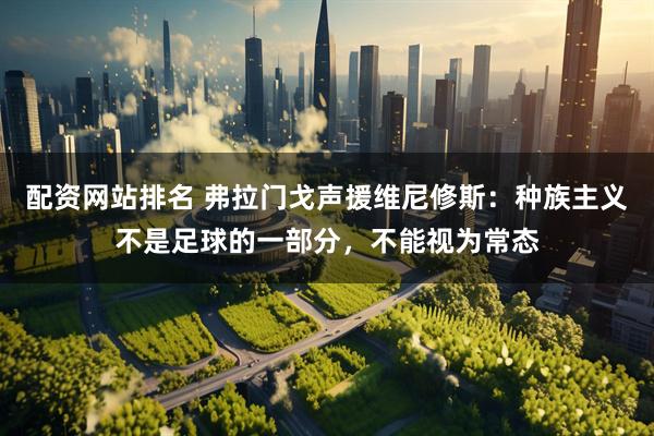 配资网站排名 弗拉门戈声援维尼修斯：种族主义不是足球的一部分，不能视为常态