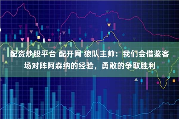 配资炒股平台 配开网 狼队主帅：我们会借鉴客场对阵阿森纳的经验，勇敢的争取胜利