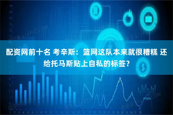 配资网前十名 考辛斯：篮网这队本来就很糟糕 还给托马斯贴上自私的标签？