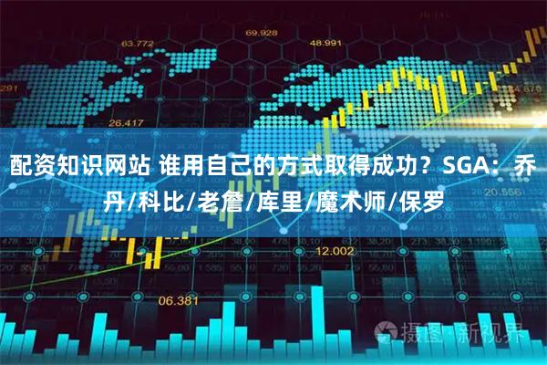 配资知识网站 谁用自己的方式取得成功？SGA：乔丹/科比/老詹/库里/魔术师/保罗