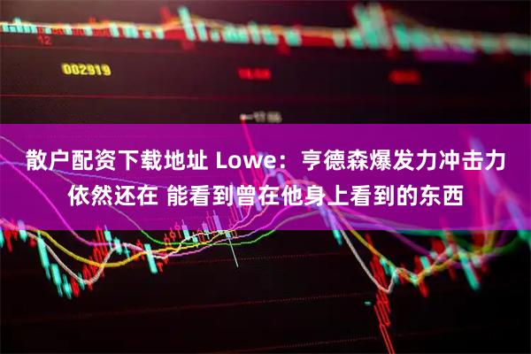 散户配资下载地址 Lowe：亨德森爆发力冲击力依然还在 能看到曾在他身上看到的东西