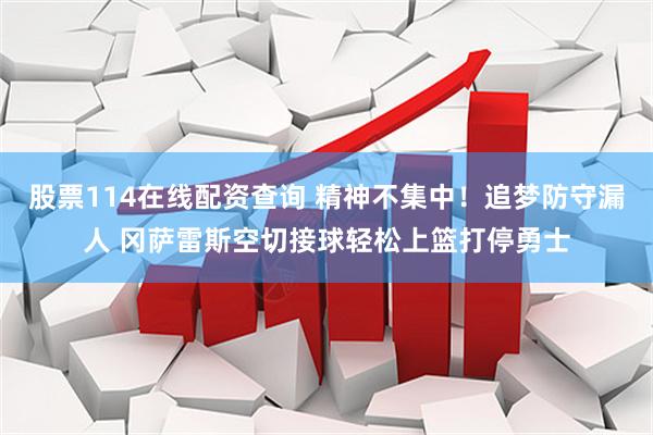 股票114在线配资查询 精神不集中！追梦防守漏人 冈萨雷斯空切接球轻松上篮打停勇士