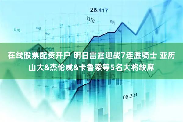 在线股票配资开户 明日雷霆迎战7连胜骑士 亚历山大&杰伦威&卡鲁索等5名大将缺席