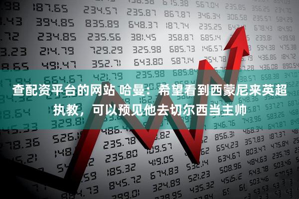 查配资平台的网站 哈曼：希望看到西蒙尼来英超执教，可以预见他去切尔西当主帅