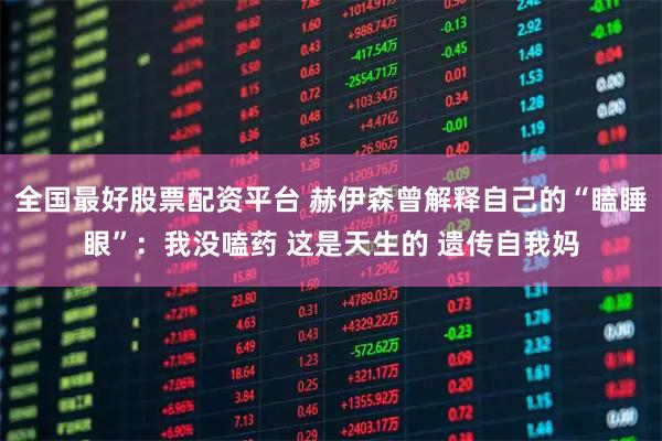 全国最好股票配资平台 赫伊森曾解释自己的“瞌睡眼”：我没嗑药 这是天生的 遗传自我妈