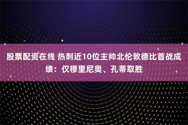 股票配资在线 热刺近10位主帅北伦敦德比首战成绩：仅穆里尼奥、孔蒂取胜