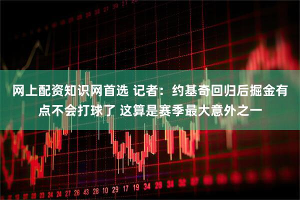 网上配资知识网首选 记者：约基奇回归后掘金有点不会打球了 这算是赛季最大意外之一