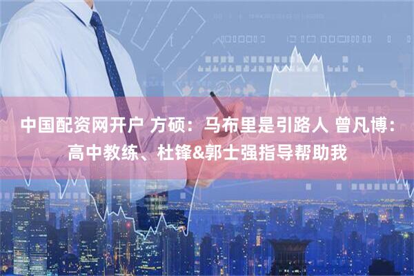 中国配资网开户 方硕：马布里是引路人 曾凡博：高中教练、杜锋&郭士强指导帮助我