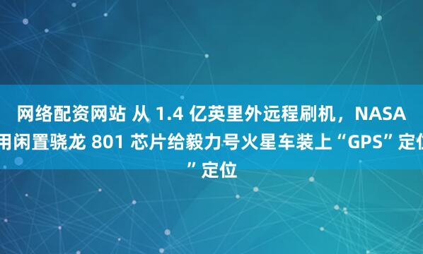 网络配资网站 从 1.4 亿英里外远程刷机，NASA 用闲置骁龙 801 芯片给毅力号火星车装上“GPS”定位