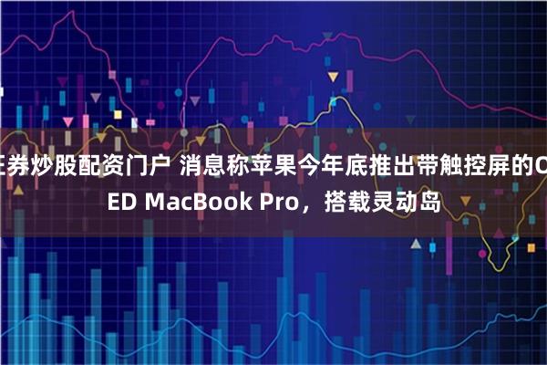 证券炒股配资门户 消息称苹果今年底推出带触控屏的OLED MacBook Pro，搭载灵动岛