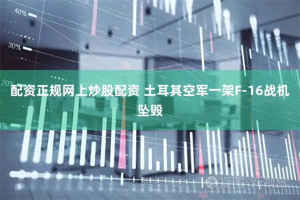 配资正规网上炒股配资 土耳其空军一架F-16战机坠毁