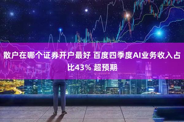 散户在哪个证券开户最好 百度四季度AI业务收入占比43% 超预期
