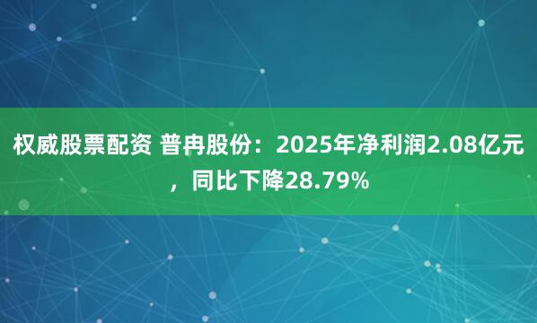 权威股票配资 普冉股份：2025年净利润2.08亿元，同比下降28.79%