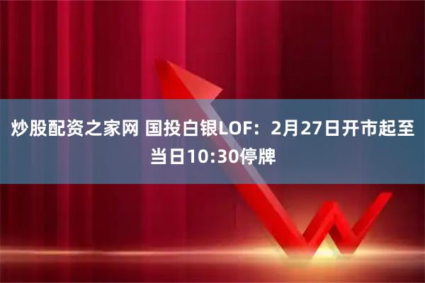 炒股配资之家网 国投白银LOF：2月27日开市起至当日10:30停牌