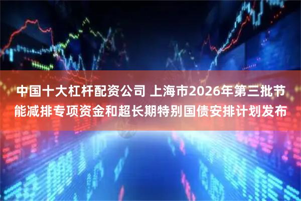 中国十大杠杆配资公司 上海市2026年第三批节能减排专项资金和超长期特别国债安排计划发布