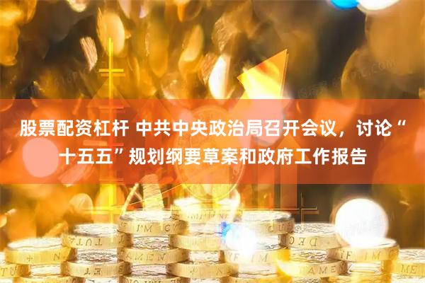 股票配资杠杆 中共中央政治局召开会议，讨论“十五五”规划纲要草案和政府工作报告