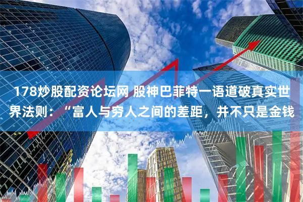 178炒股配资论坛网 股神巴菲特一语道破真实世界法则：“富人与穷人之间的差距，并不只是金钱