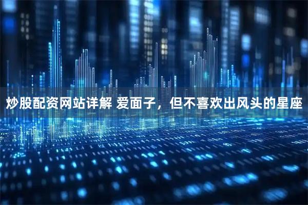 炒股配资网站详解 爱面子，但不喜欢出风头的星座