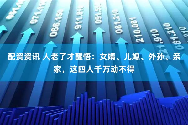 配资资讯 人老了才醒悟：女婿、儿媳、外孙、亲家，这四人千万动不得