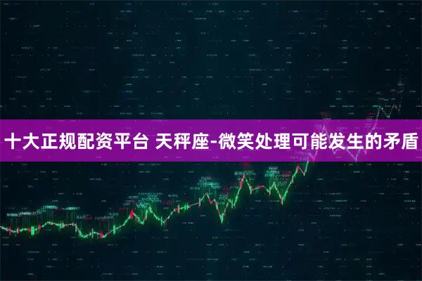 十大正规配资平台 天秤座-微笑处理可能发生的矛盾