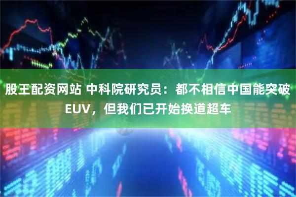 股王配资网站 中科院研究员：都不相信中国能突破EUV，但我们已开始换道超车