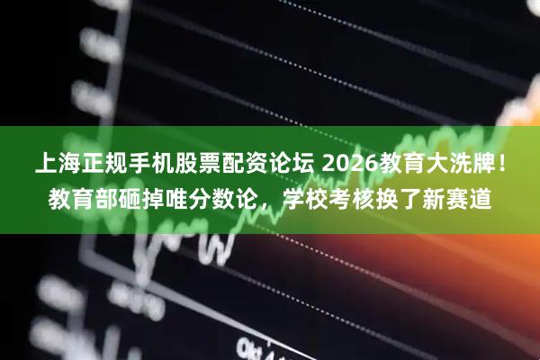 上海正规手机股票配资论坛 2026教育大洗牌！教育部砸掉唯分数论，学校考核换了新赛道