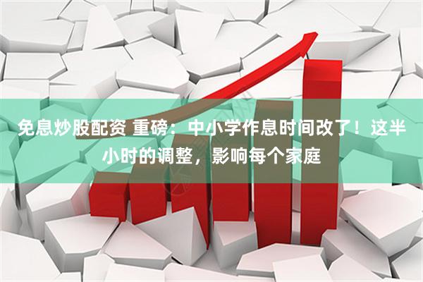 免息炒股配资 重磅：中小学作息时间改了！这半小时的调整，影响每个家庭