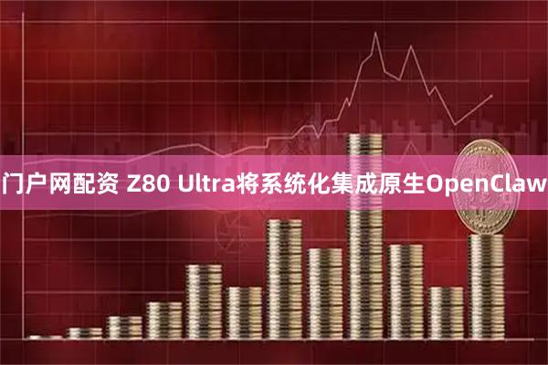 门户网配资 Z80 Ultra将系统化集成原生OpenClaw
