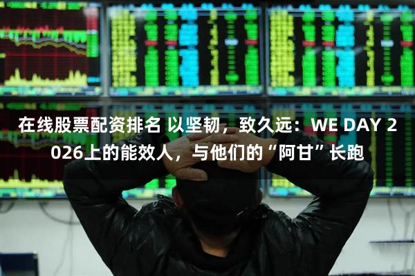 在线股票配资排名 以坚韧，致久远：WE DAY 2026上的能效人，与他们的“阿甘”长跑